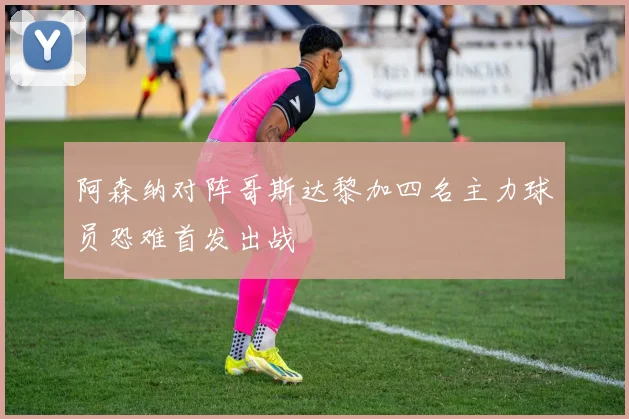 阿森纳对阵哥斯达黎加四名主力球员恐难首发出战