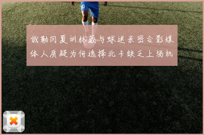 俄勒冈夏训林葳与球迷亲密合影媒体人质疑为何选择北卡缺乏上场机会