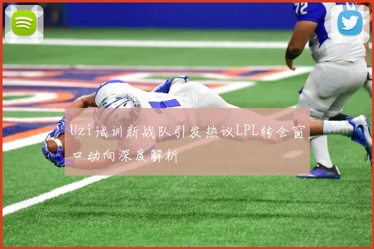 Uzi试训新战队引发热议LPL转会窗口动向深度解析