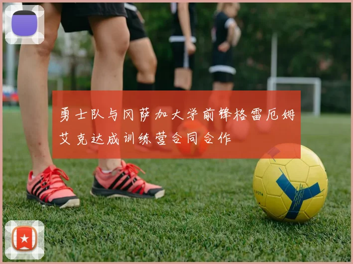 勇士队与冈萨加大学前锋格雷厄姆艾克达成训练营合同合作
