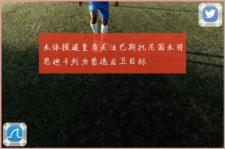 米体报道皇马关注巴斯托尼国米将恩迪卡列为首选后卫目标