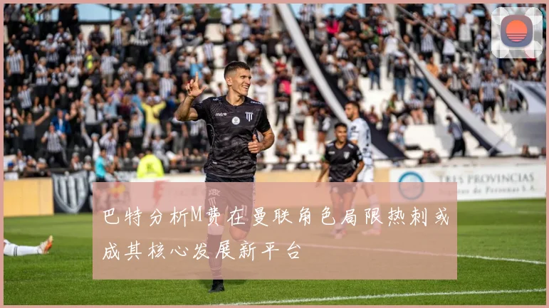巴特分析M费在曼联角色局限热刺或成其核心发展新平台
