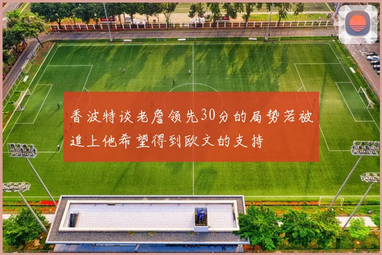 香波特谈老詹领先30分的局势若被追上他希望得到欧文的支持