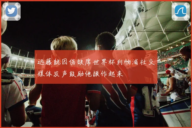 远藤航因伤缺席世界杯利物浦社交媒体发声鼓励他振作起来