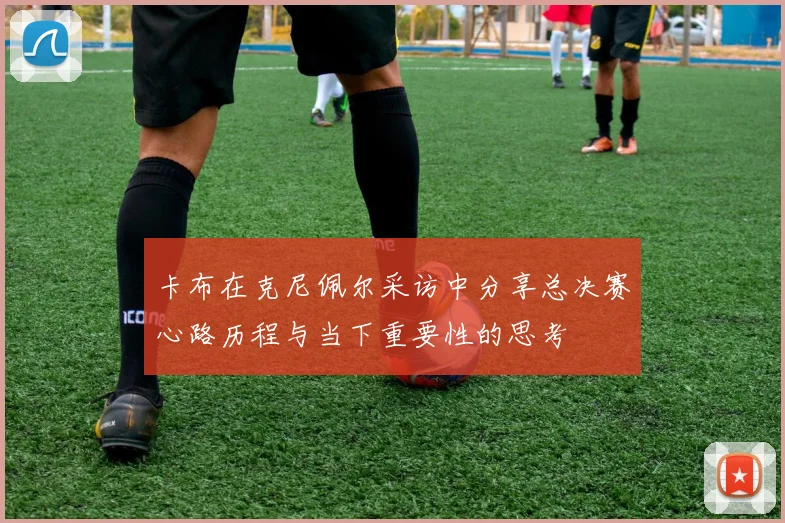 卡布在克尼佩尔采访中分享总决赛心路历程与当下重要性的思考