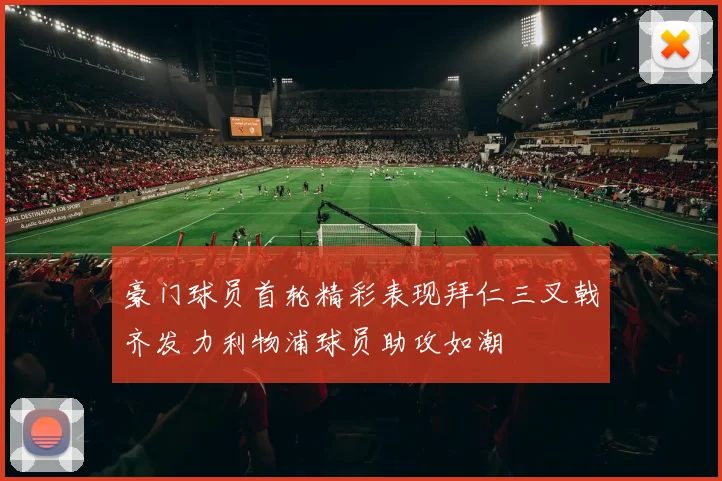 豪门球员首轮精彩表现拜仁三叉戟齐发力利物浦球员助攻如潮