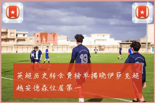英超历史转会费榜单揭晓伊萨克超越安德森位居第一