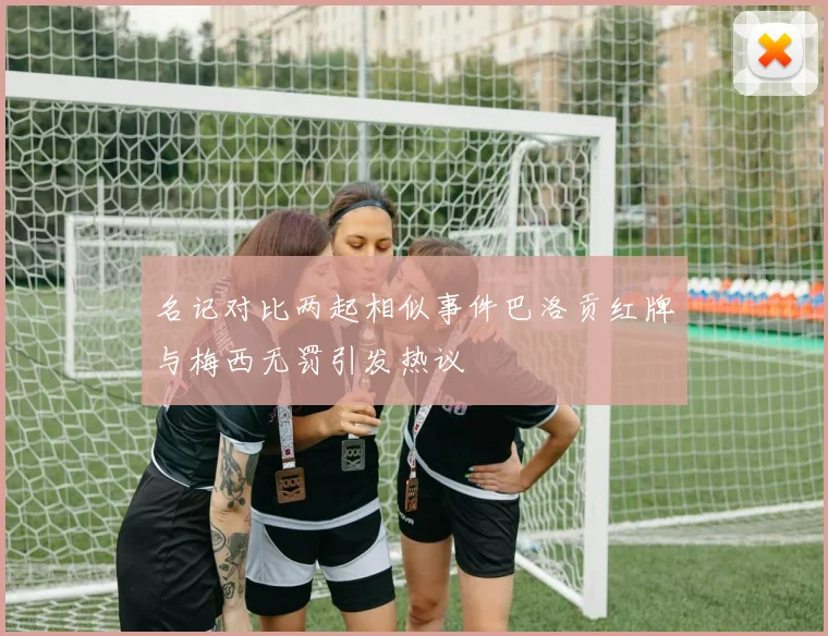 名记对比两起相似事件巴洛贡红牌与梅西无罚引发热议