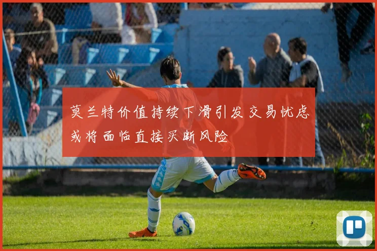 莫兰特价值持续下滑引发交易忧虑或将面临直接买断风险